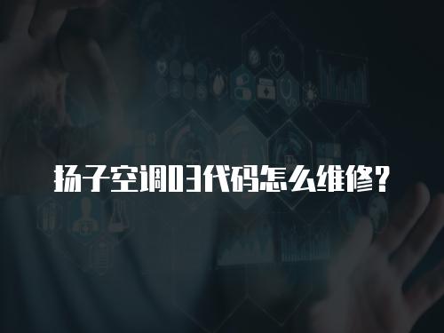 揚子空調(diào)03代碼怎么維修？