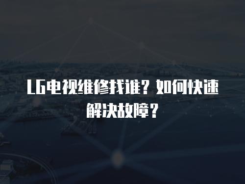 LG電視維修找誰？如何快速解決故障？