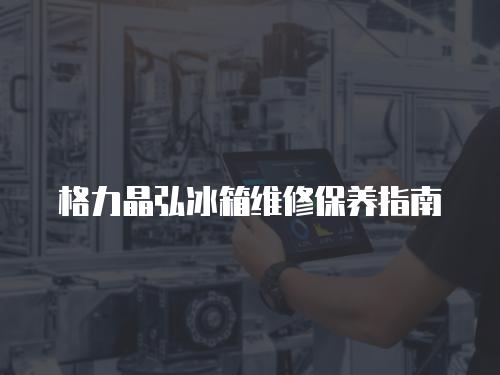格力晶弘冰箱維修保養指南