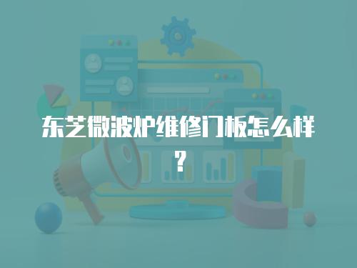 東芝微波爐維修門板怎么樣？