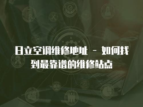 日立空調(diào)維修地址 - 如何找到最靠譜的維修站點(diǎn)
