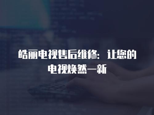 皓麗電視售后維修：讓您的電視煥然一新