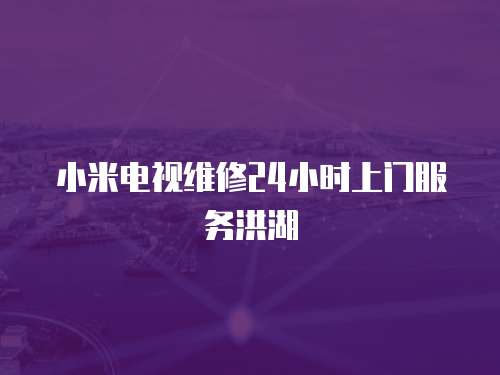 小米電視維修24小時上門服務洪湖