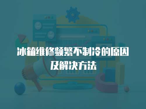 冰箱維修頻繁不制冷的原因及解決方法