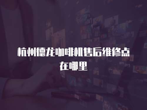 杭州德龍咖啡機售后維修點在哪里