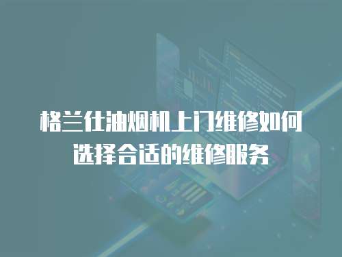 格蘭仕油煙機上門維修如何選擇合適的維修服務(wù)