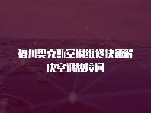 福州奧克斯空調維修快速解決空調故障問
