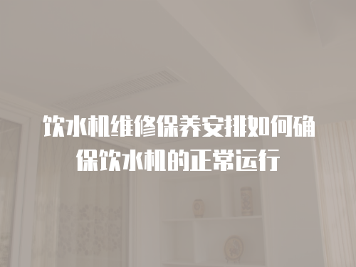 飲水機維修保養(yǎng)安排如何確保飲水機的正常運行