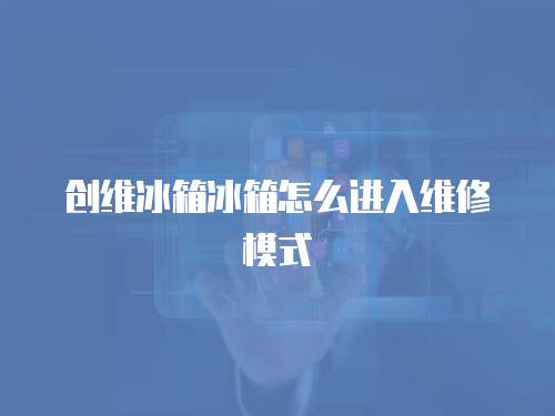 創(chuàng)維冰箱冰箱怎么進入維修模式
