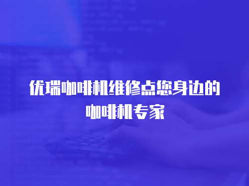 優瑞咖啡機維修點您身邊的咖啡機專家