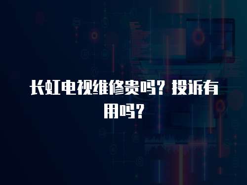 長虹電視維修貴嗎？投訴有用嗎？