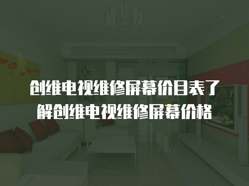 創維電視維修屏幕價目表了解創維電視維修屏幕價格