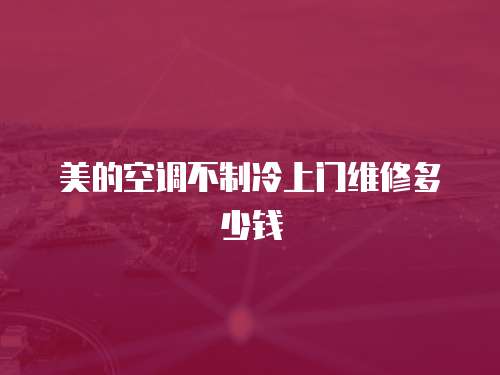 美的空調(diào)不制冷上門維修多少錢