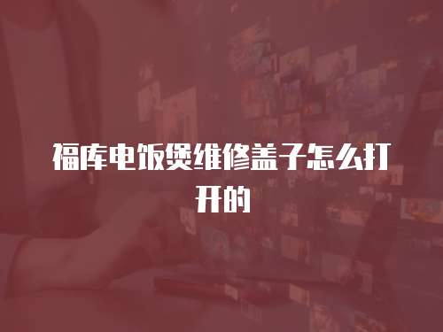 福庫電飯煲維修蓋子怎么打開的