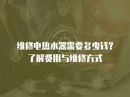 維修電熱水器需要多少錢？了解費用與維修方式