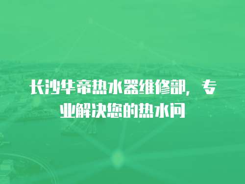 長沙華帝熱水器維修部，專業(yè)解決您的熱水問
