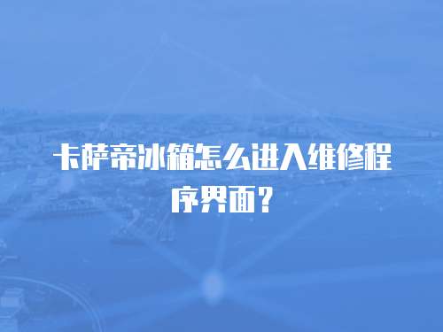 卡薩帝冰箱怎么進入維修程序界面？