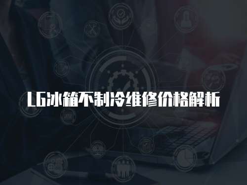 LG冰箱不制冷維修價格解析