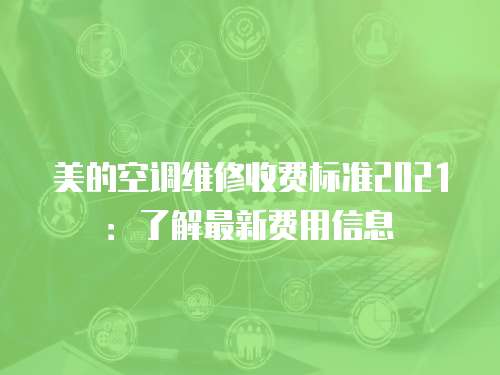 美的空調維修收費標準2021：了解最新費用信息