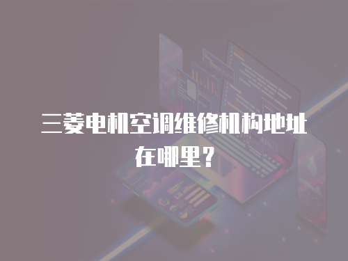 三菱電機空調維修機構地址在哪里？