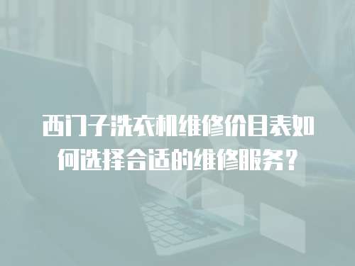 西門子洗衣機(jī)維修價(jià)目表如何選擇合適的維修服務(wù)？