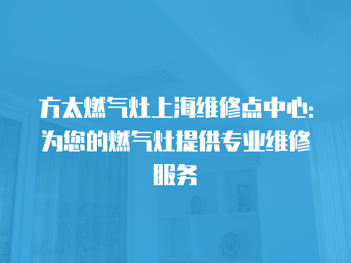 方太燃氣灶上海維修點中心：為您的燃氣灶提供專業維修服務