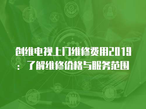 創維電視上門維修費用2019：了解維修價格與服務范圍