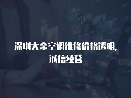 深圳大金空調(diào)維修價(jià)格透明，誠信經(jīng)營