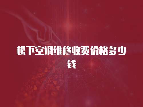 松下空調(diào)維修收費(fèi)價(jià)格多少錢