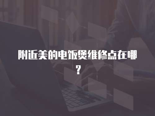 附近美的電飯煲維修點在哪？