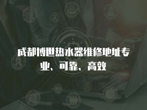 成都博世熱水器維修地址專業(yè)、可靠、高效