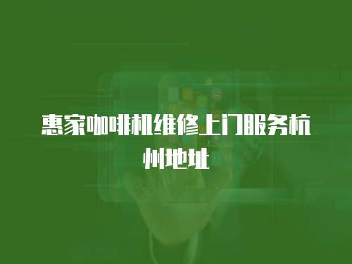 惠家咖啡機維修上門服務杭州地址