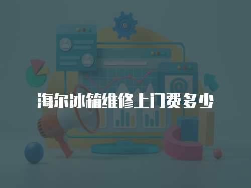 海爾冰箱維修上門費多少