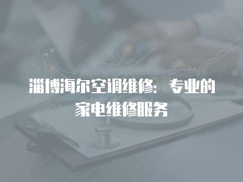 淄博海爾空調(diào)維修：專業(yè)的家電維修服務(wù)