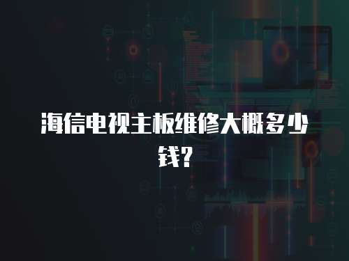 海信電視主板維修大概多少錢？