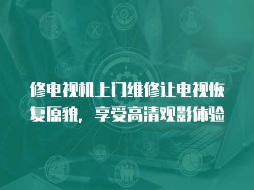 修電視機上門維修讓電視恢復(fù)原貌，享受高清觀影體驗