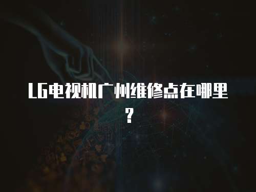 LG電視機廣州維修點在哪里？