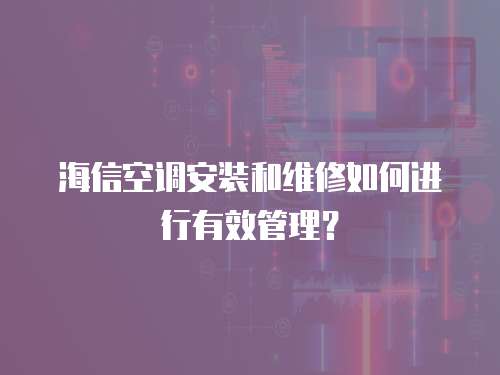 海信空調安裝和維修如何進行有效管理？
