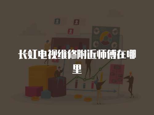 長虹電視維修附近師傅在哪里