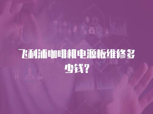飛利浦咖啡機電源板維修多少錢？