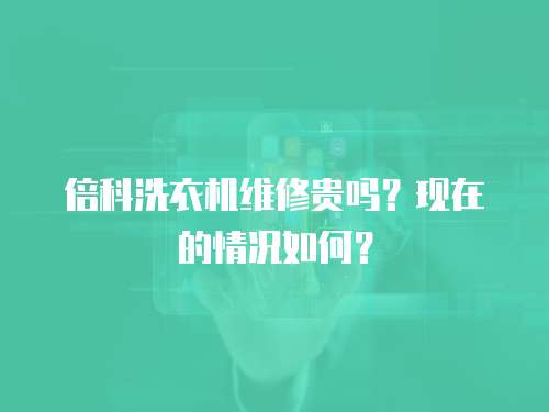 倍科洗衣機維修貴嗎？現在的情況如何？