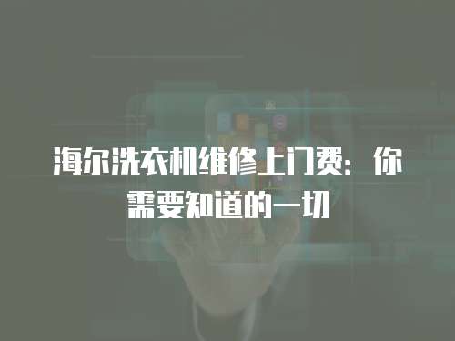 海爾洗衣機(jī)維修上門費(fèi)：你需要知道的一切