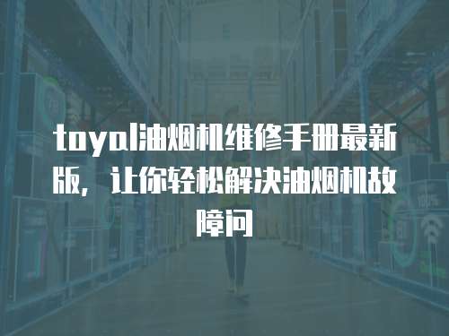 toyal油煙機(jī)維修手冊(cè)最新版，讓你輕松解決油煙機(jī)故障問
