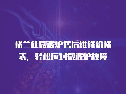 格蘭仕微波爐售后維修價格表，輕松應(yīng)對微波爐故障