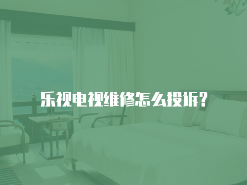 樂視電視維修怎么投訴？
