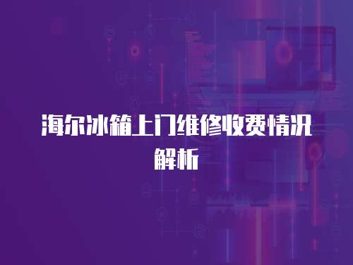 海爾冰箱上門維修收費情況解析