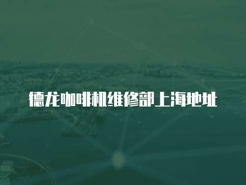 德龍咖啡機維修部上海地址