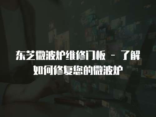 東芝微波爐維修門板 - 了解如何修復(fù)您的微波爐