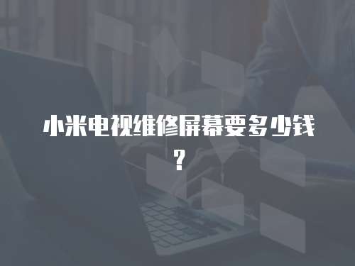 小米電視維修屏幕要多少錢？
