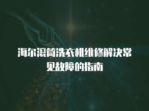 海爾滾筒洗衣機(jī)維修解決常見故障的指南